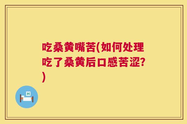 吃桑黄嘴苦(如何处理吃了桑黄后口感苦涩?) 吃桑黄嘴苦(如何处理吃了桑黄后口感苦涩?)