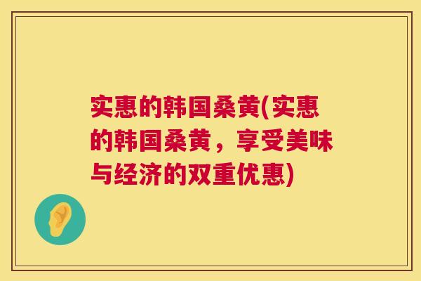 实惠的韩国桑黄(实惠的韩国桑黄,享受美味与经济的双重优惠) 实惠的韩国桑黄(实惠的韩国桑黄,享受美味与经济的双重优惠)