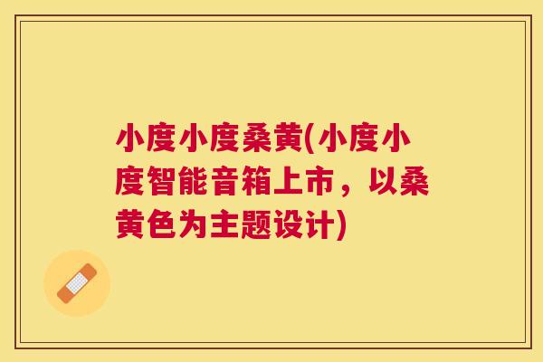 小度小度桑黄(小度小度智能音箱上市,以桑黄色为主题设计) 小度小度桑黄(小度小度智能音箱上市,以桑黄色为主题设计)