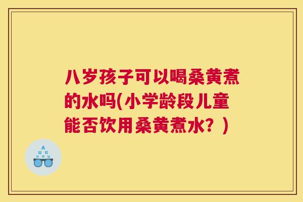 八岁孩子可以喝桑黄煮的水吗(小学龄段儿童能否饮用桑黄煮水?) 八岁孩子可以喝桑黄煮的水吗(小学龄段儿童能否饮用桑黄煮水?)