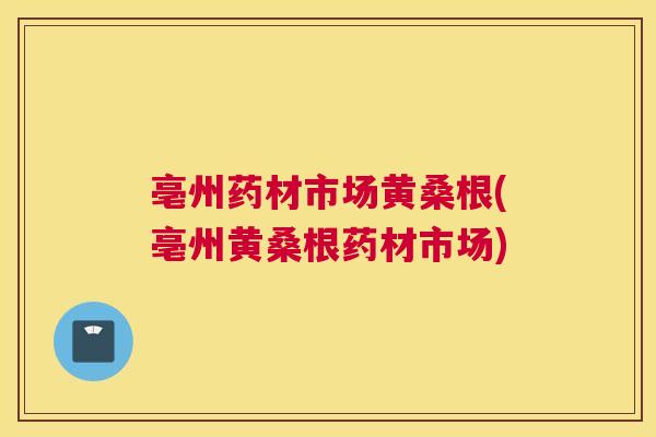 亳州药材市场黄桑根(亳州黄桑根药材市场) 亳州药材市场黄桑根(亳州黄桑根药材市场)