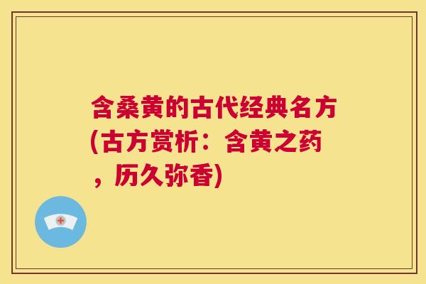 含桑黄的古代经典名方(古方赏析:含黄之药,历久弥香) 含桑黄的古代经典名方(古方赏析:含黄之药,历久弥香)