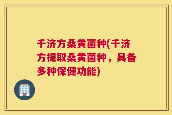 千济方桑黄菌种(千济方提取桑黄菌种,具备多种保健功能) 千济方桑黄菌种(千济方提取桑黄菌种,具备多种保健功能)