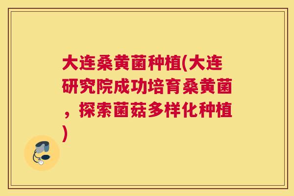 大连桑黄菌种植(大连研究院成功培育桑黄菌,探索菌菇多样化种植) 大连桑黄菌种植(大连研究院成功培育桑黄菌,探索菌菇多样化种植)