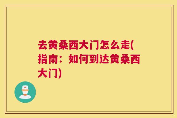 去黄桑西大门怎么走(指南:如何到达黄桑西大门) 去黄桑西大门怎么走(指南:如何到达黄桑西大门)