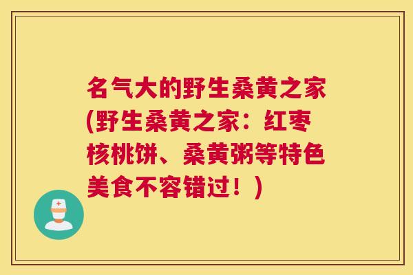 名气大的野生桑黄之家(野生桑黄之家:红枣核桃饼、桑黄粥等特色美食不容错过!) 名气大的野生桑黄之家(野生桑黄之家:红枣核桃饼、桑黄粥等特色美食不容错过!)