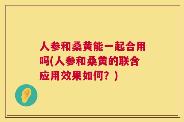 人参和桑黄能一起合用吗(人参和桑黄的联合应用效果如何?) 人参和桑黄能一起合用吗(人参和桑黄的联合应用效果如何?)