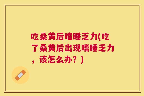 吃桑黄后嗜睡乏力(吃了桑黄后出现嗜睡乏力,该怎么办?) 吃桑黄后嗜睡乏力(吃了桑黄后出现嗜睡乏力,该怎么办?)