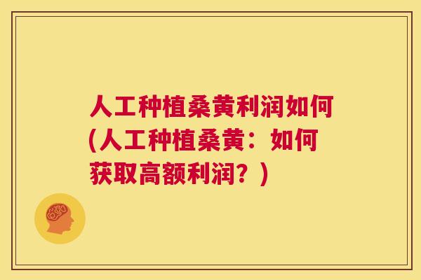 人工种植桑黄利润如何(人工种植桑黄：如何获取高额利润？)