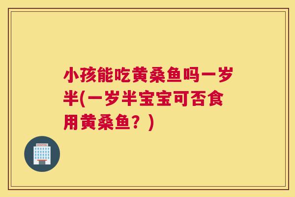 小孩能吃黄桑鱼吗一岁半(一岁半宝宝可否食用黄桑鱼?) 小孩能吃黄桑鱼吗一岁半(一岁半宝宝可否食用黄桑鱼?)