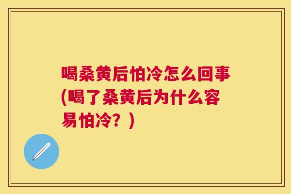 喝桑黄后怕冷怎么回事(喝了桑黄后为什么容易怕冷？)