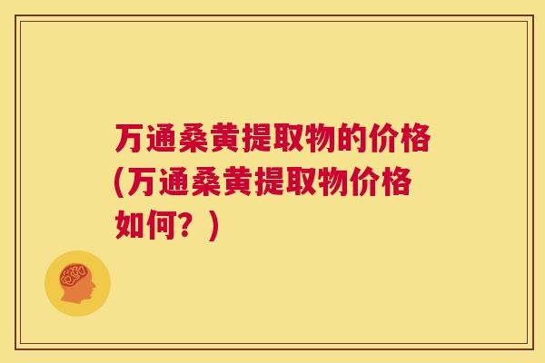 万通桑黄提取物的价格(万通桑黄提取物价格如何?) 万通桑黄提取物的价格(万通桑黄提取物价格如何?)
