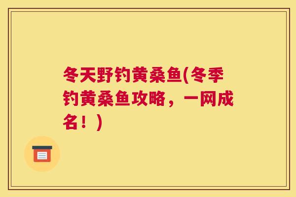 冬天野钓黄桑鱼(冬季钓黄桑鱼攻略,一网成名!) 冬天野钓黄桑鱼(冬季钓黄桑鱼攻略,一网成名!)