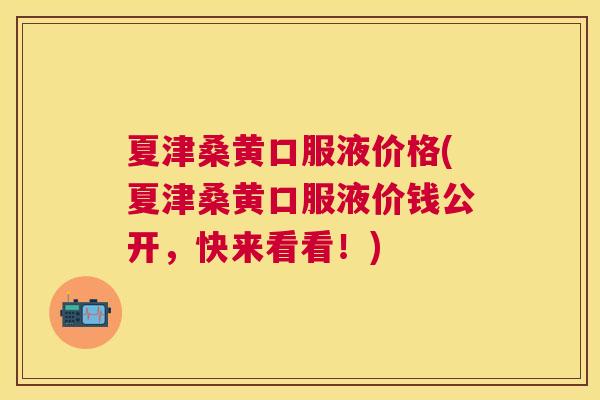 夏津桑黄口服液价格(夏津桑黄口服液价钱公开,快来看看!) 夏津桑黄口服液价格(夏津桑黄口服液价钱公开,快来看看!)