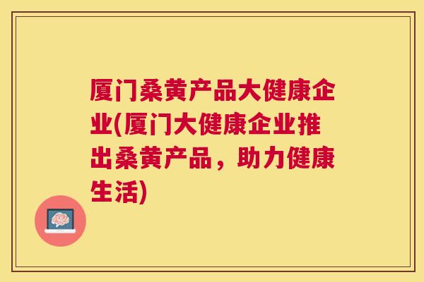 厦门桑黄产品大健康企业(厦门大健康企业推出桑黄产品,助力健康生活) 厦门桑黄产品大健康企业(厦门大健康企业推出桑黄产品,助力健康生活)