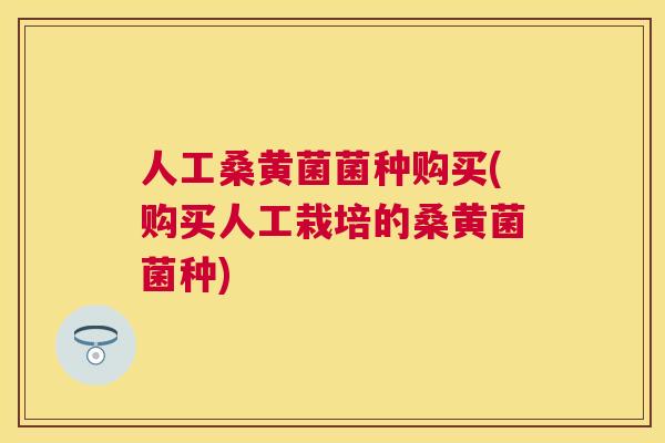 人工桑黄菌菌种购买(购买人工栽培的桑黄菌菌种) 人工桑黄菌菌种购买(购买人工栽培的桑黄菌菌种)