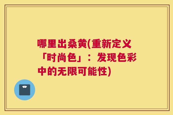 哪里出桑黄(重新定义「时尚色」:发现色彩中的无限可能性) 哪里出桑黄(重新定义「时尚色」:发现色彩中的无限可能性)