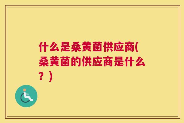 什么是桑黄菌供应商(桑黄菌的供应商是什么?) 什么是桑黄菌供应商(桑黄菌的供应商是什么?)