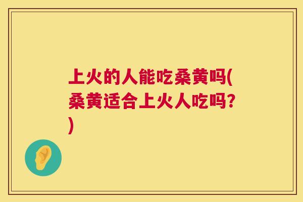 上火的人能吃桑黄吗(桑黄适合上火人吃吗?) 上火的人能吃桑黄吗(桑黄适合上火人吃吗?)