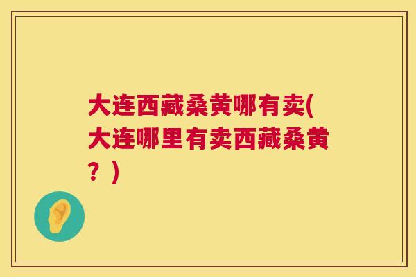 大连西藏桑黄哪有卖(大连哪里有卖西藏桑黄?) 大连西藏桑黄哪有卖(大连哪里有卖西藏桑黄?)