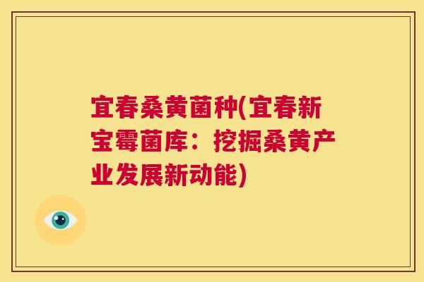 宜春桑黄菌种(宜春新宝霉菌库:挖掘桑黄产业发展新动能) 宜春桑黄菌种(宜春新宝霉菌库:挖掘桑黄产业发展新动能)