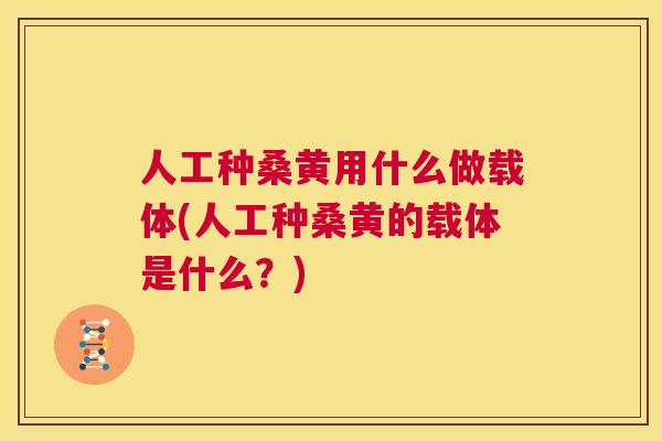 人工种桑黄用什么做载体(人工种桑黄的载体是什么?) 人工种桑黄用什么做载体(人工种桑黄的载体是什么?)