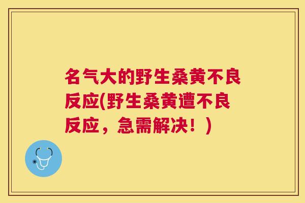 名气大的野生桑黄不良反应(野生桑黄遭不良反应,急需解决!) 名气大的野生桑黄不良反应(野生桑黄遭不良反应,急需解决!)