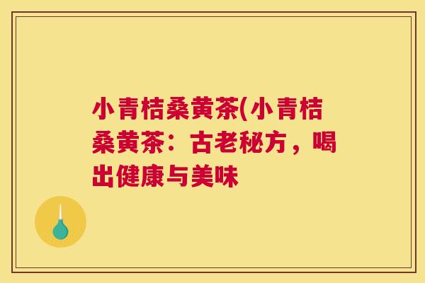 小青桔桑黄茶(小青桔桑黄茶:古老秘方,喝出健康与美味 小青桔桑黄茶(小青桔桑黄茶:古老秘方,喝出健康与美味