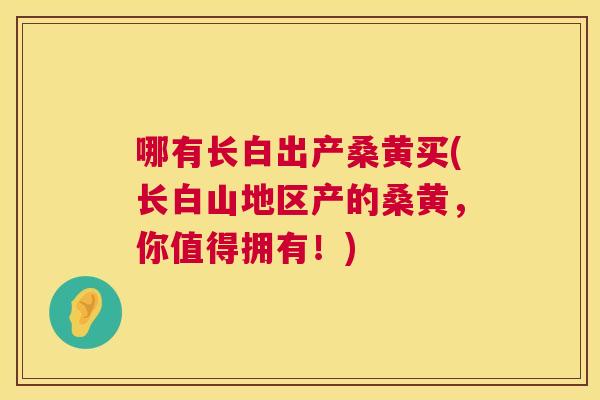 哪有长白出产桑黄买(长白山地区产的桑黄,你值得拥有!) 哪有长白出产桑黄买(长白山地区产的桑黄,你值得拥有!)