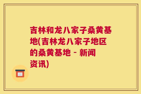 吉林和龙八家子桑黄基地(吉林龙八家子地区的桑黄基地 - 新闻资讯) 吉林和龙八家子桑黄基地(吉林龙八家子地区的桑黄基地 - 新闻资讯)
