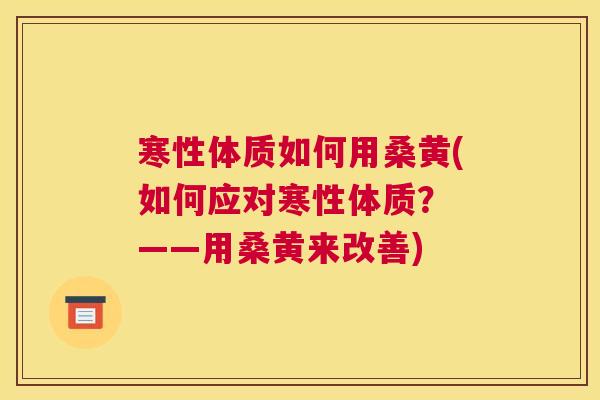 寒性体质如何用桑黄(如何应对寒性体质? ——用桑黄来改善) 寒性体质如何用桑黄(如何应对寒性体质? ——用桑黄来改善)