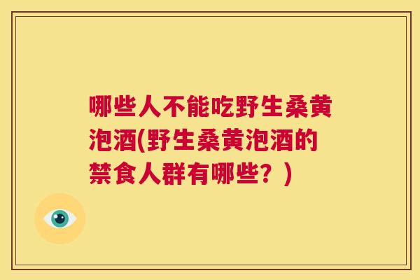 哪些人不能吃野生桑黄泡酒(野生桑黄泡酒的禁食人群有哪些?) 哪些人不能吃野生桑黄泡酒(野生桑黄泡酒的禁食人群有哪些?)
