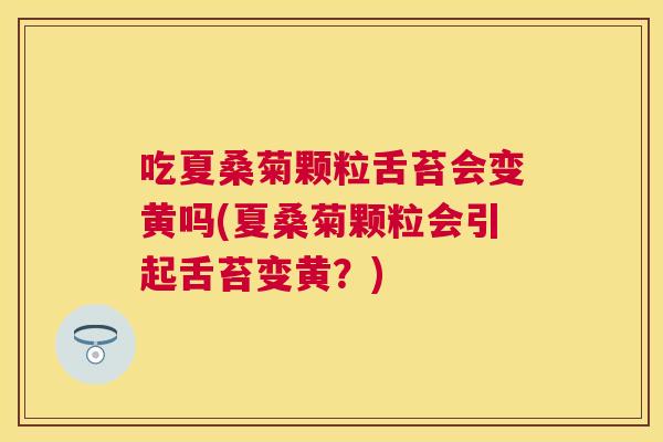 吃夏桑菊颗粒舌苔会变黄吗(夏桑菊颗粒会引起舌苔变黄?) 吃夏桑菊颗粒舌苔会变黄吗(夏桑菊颗粒会引起舌苔变黄?)