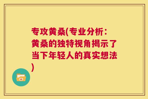 专攻黄桑(专业分析:黄桑的独特视角揭示了当下年轻人的真实想法) 专攻黄桑(专业分析:黄桑的独特视角揭示了当下年轻人的真实想法)