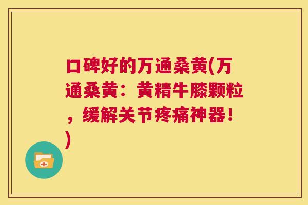 口碑好的万通桑黄(万通桑黄:黄精牛膝颗粒,缓解关节神器!) 口碑好的万通桑黄(万通桑黄:黄精牛膝颗粒,缓解关节神器!)