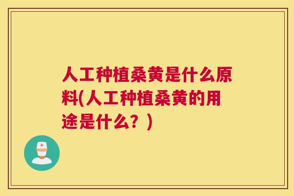 人工种植桑黄是什么原料(人工种植桑黄的用途是什么?) 人工种植桑黄是什么原料(人工种植桑黄的用途是什么?)