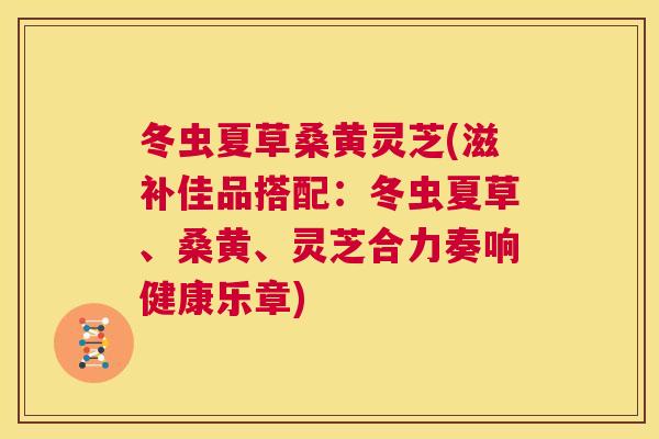 冬虫夏草桑黄灵芝(滋补佳品搭配:冬虫夏草、桑黄、灵芝合力奏响健康乐章) 冬虫夏草桑黄灵芝(滋补佳品搭配:冬虫夏草、桑黄、灵芝合力奏响健康乐章)