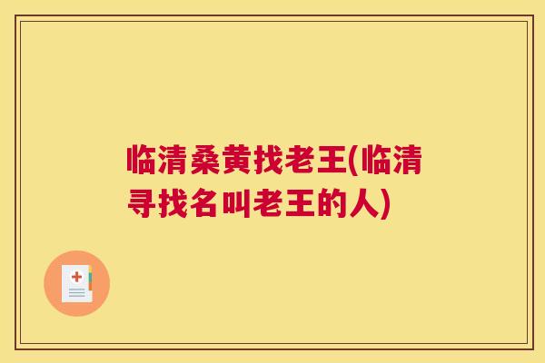 临清桑黄找老王(临清寻找名叫老王的人) 临清桑黄找老王(临清寻找名叫老王的人)