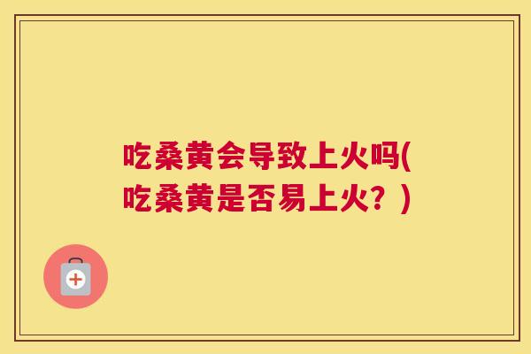 吃桑黄会导致上火吗(吃桑黄是否易上火?) 吃桑黄会导致上火吗(吃桑黄是否易上火?)