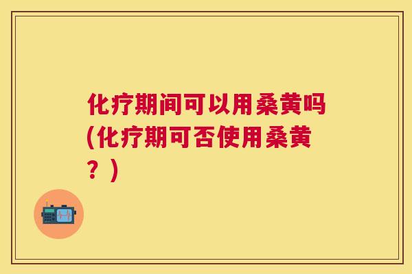 期间可以用桑黄吗(期可否使用桑黄?) 期间可以用桑黄吗(期可否使用桑黄?)