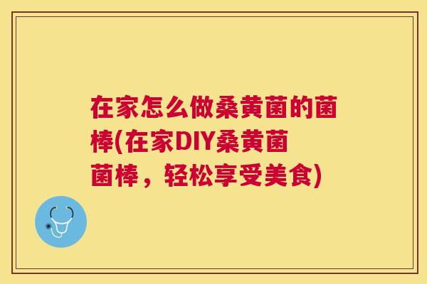 在家怎么做桑黄菌的菌棒(在家DIY桑黄菌菌棒,轻松享受美食) 在家怎么做桑黄菌的菌棒(在家DIY桑黄菌菌棒,轻松享受美食)
