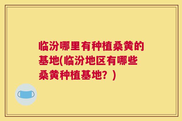 临汾哪里有种植桑黄的基地(临汾地区有哪些桑黄种植基地?) 临汾哪里有种植桑黄的基地(临汾地区有哪些桑黄种植基地?)