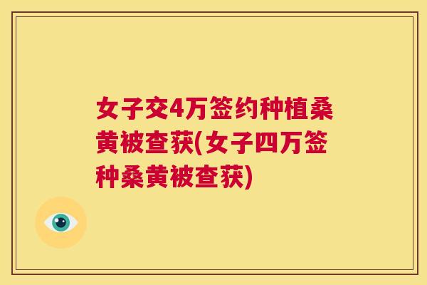 女子交4万签约种植桑黄被查获(女子四万签种桑黄被查获) 女子交4万签约种植桑黄被查获(女子四万签种桑黄被查获)