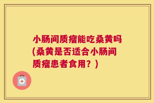 小肠间质瘤能吃桑黄吗(桑黄是否适合小肠间质瘤患者食用?) 小肠间质瘤能吃桑黄吗(桑黄是否适合小肠间质瘤患者食用?)