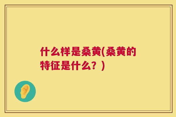 什么样是桑黄(桑黄的特征是什么?) 什么样是桑黄(桑黄的特征是什么?)