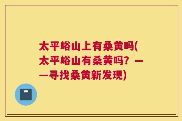 太平峪山上有桑黄吗(太平峪山有桑黄吗?——寻找桑黄新发现) 太平峪山上有桑黄吗(太平峪山有桑黄吗?——寻找桑黄新发现)