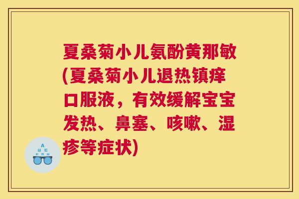 夏桑菊小儿氨酚黄那敏(夏桑菊小儿退热镇痒口服液,有效缓解宝宝发热、鼻塞、、等症状) 夏桑菊小儿氨酚黄那敏(夏桑菊小儿退热镇痒口服液,有效缓解宝宝发热、鼻塞、、等症状)