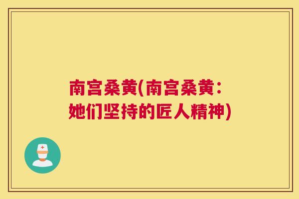 南宫桑黄(南宫桑黄:她们坚持的匠人精神) 南宫桑黄(南宫桑黄:她们坚持的匠人精神)