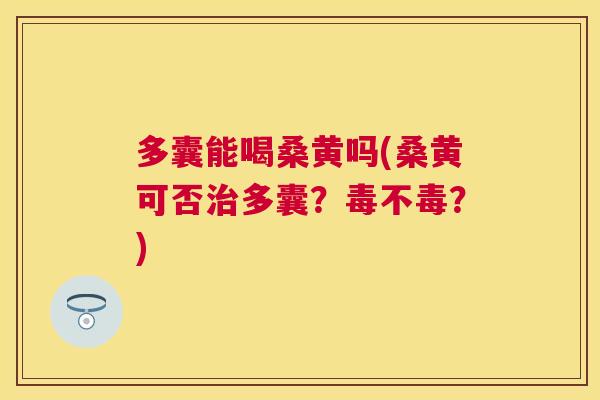 多囊能喝桑黄吗(桑黄可否多囊？毒不毒？)