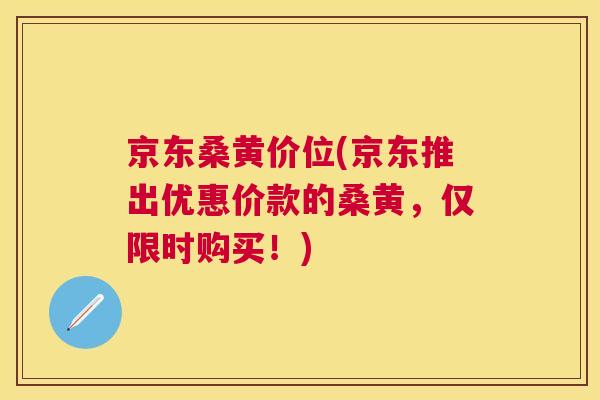 京东桑黄价位(京东推出优惠价款的桑黄,仅限时购买!) 京东桑黄价位(京东推出优惠价款的桑黄,仅限时购买!)